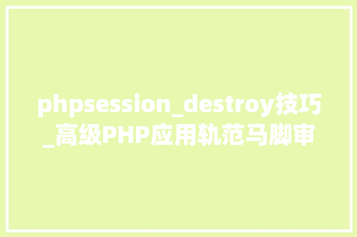 phpsession_destroy技巧_高级PHP应用轨范马脚审核技能