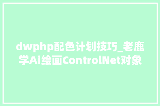 dwphp配色计划技巧_老鹿学Ai绘画ControlNet对象类控制及语义颜色比较表制作方法