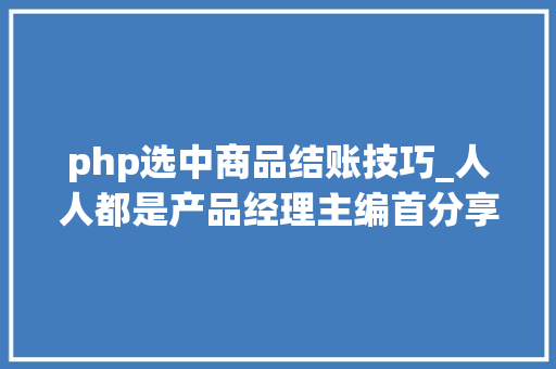 php选中商品结账技巧_人人都是产品经理主编首分享若何写好一篇测评文章