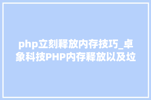 php立刻释放内存技巧_卓象科技PHP内存释放以及垃圾收受接收