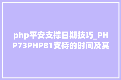 php平安支撑日期技巧_PHP73PHP81支持的时间及其它版本终止支持时间
