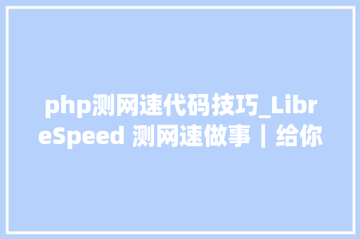 php测网速代码技巧_LibreSpeed 测网速做事｜给你代码