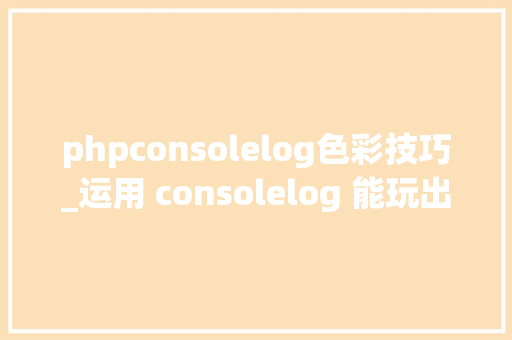 phpconsolelog色彩技巧_运用 consolelog 能玩出什么厉害的花活