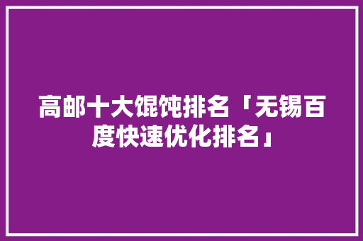 高邮十大馄饨排名「无锡百度快速优化排名」