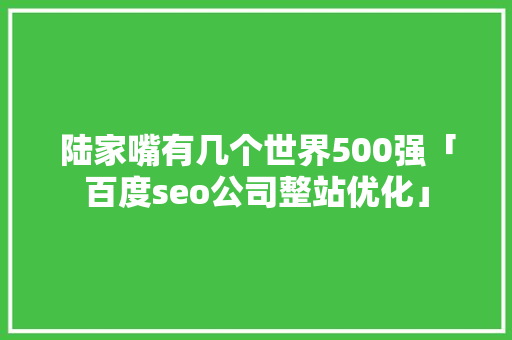 陆家嘴有几个世界500强「百度seo公司整站优化」