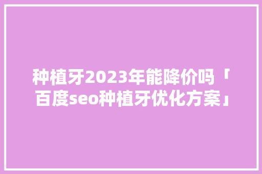 种植牙2023年能降价吗「百度seo种植牙优化方案」