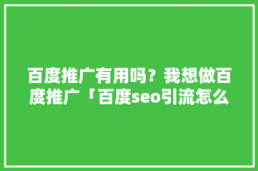 百度推广有用吗？我想做百度推广「百度seo引流怎么做」