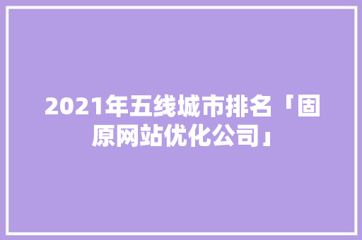 2021年五线城市排名「固原网站优化公司」