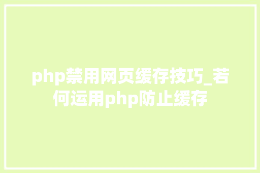 php禁用网页缓存技巧_若何运用php防止缓存