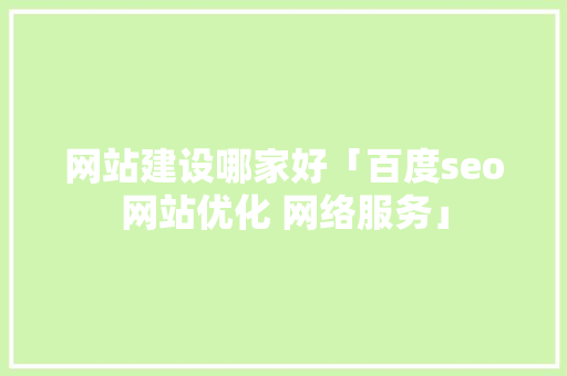 网站建设哪家好「百度seo网站优化 网络服务」