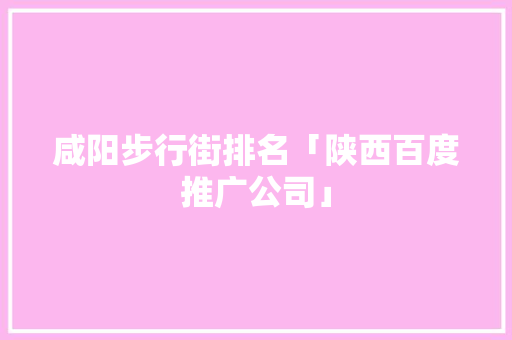 咸阳步行街排名「陕西百度推广公司」