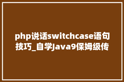 php说话switchcase语句技巧_自学Java9保姆级传授教化流程控制语句switch case