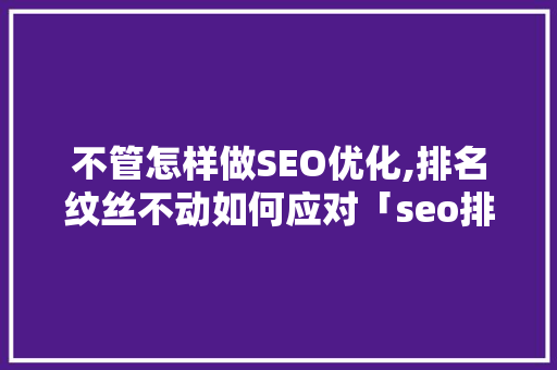 不管怎样做SEO优化,排名纹丝不动如何应对「seo排名优化是什么意思」