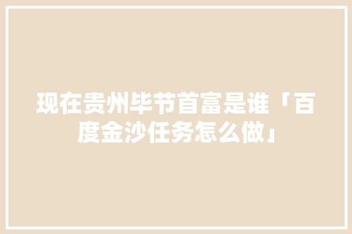 现在贵州毕节首富是谁「百度金沙任务怎么做」