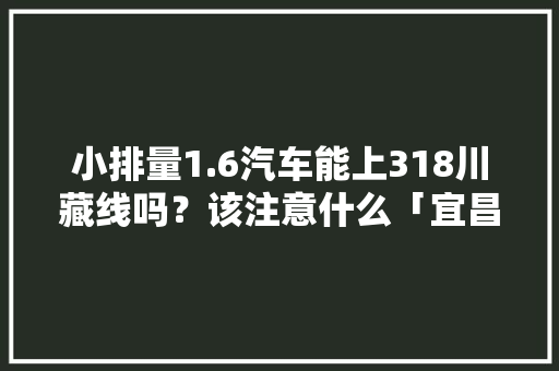 小排量1.6汽车能上318川藏线吗？该注意什么「宜昌seo外包公司」