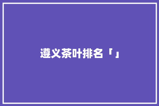 遵义茶叶排名「」