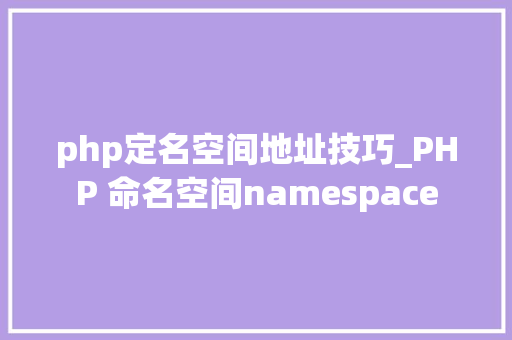php定名空间地址技巧_PHP 命名空间namespace