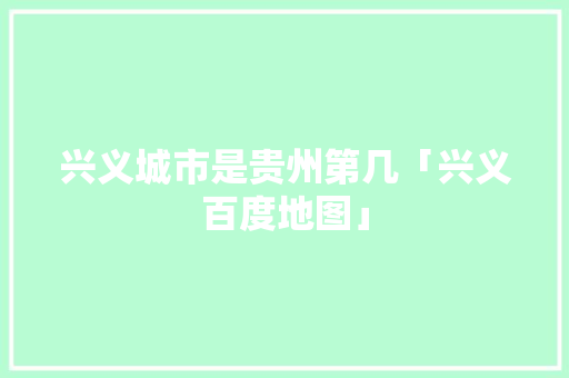 兴义城市是贵州第几「兴义百度地图」