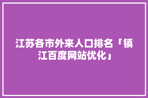 江苏各市外来人口排名「镇江百度网站优化」