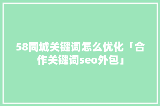 58同城关键词怎么优化「合作关键词seo外包」