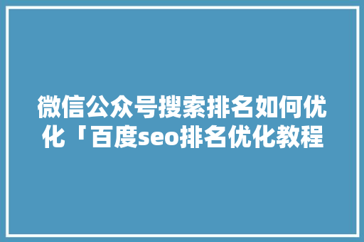 微信公众号搜索排名如何优化「百度seo排名优化教程」