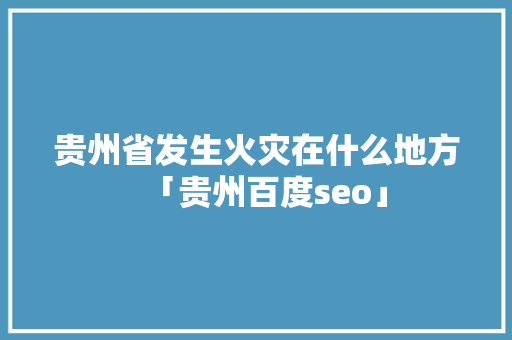 贵州省发生火灾在什么地方「贵州百度seo」