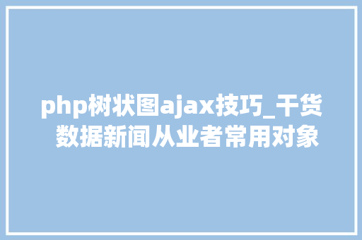 php树状图ajax技巧_干货  数据新闻从业者常用对象盘点