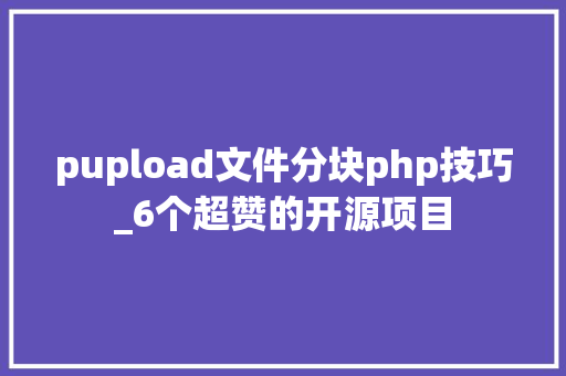 pupload文件分块php技巧_6个超赞的开源项目