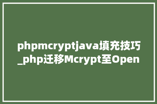 phpmcryptjava填充技巧_php迁移Mcrypt至OpenSSL加密算法的具体介绍代码示例