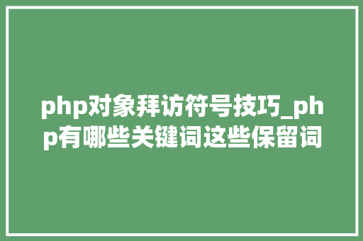 php对象拜访符号技巧_php有哪些关键词这些保留词编程的时刻别占用了