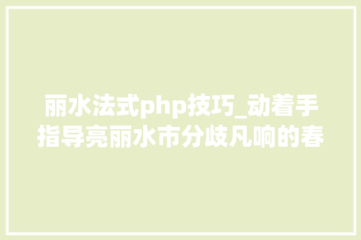 丽水法式php技巧_动着手指导亮丽水市分歧凡响的春天