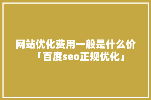 网站优化费用一般是什么价「百度seo正规优化」