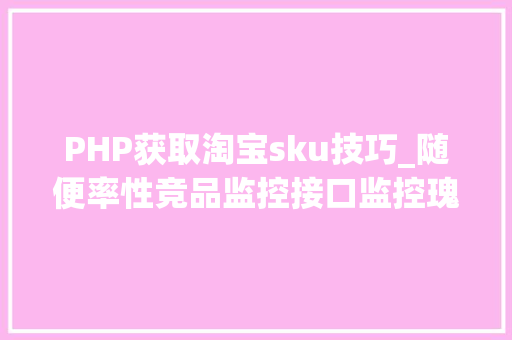 PHP获取淘宝sku技巧_随便率性竞品监控接口监控瑰宝接口监控随便率性SKU的销量接口
