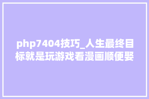 php7404技巧_人生最终目标就是玩游戏看漫画顺便娶个善解人意的老婆这哥们我是服的