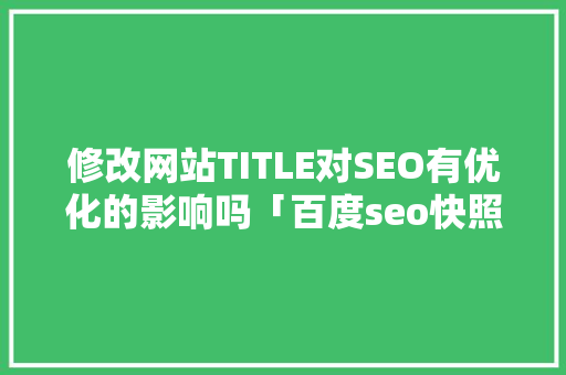 修改网站TITLE对SEO有优化的影响吗「百度seo快照优化是什么」