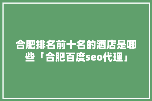 合肥排名前十名的酒店是哪些「合肥百度seo代理」