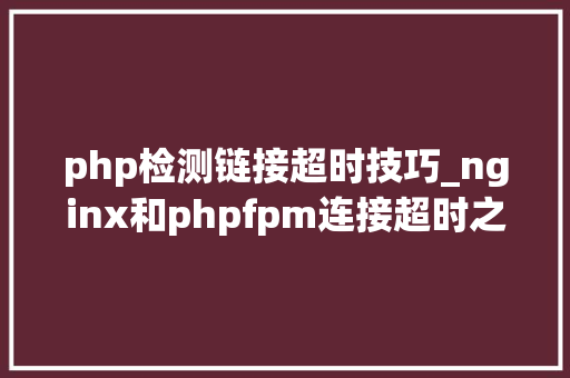 php检测链接超时技巧_nginx和phpfpm连接超时之解决方法