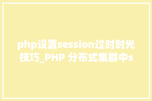 php设置session过时时光技巧_PHP 分布式集群中session共享问题以及session有效期的设置