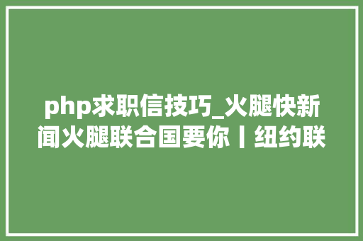 php求职信技巧_火腿快新闻火腿联合国要你丨纽约联合国总部信息和通信办公室招募演习生