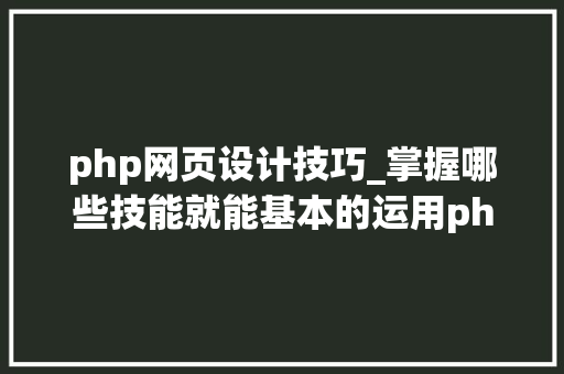 php网页设计技巧_掌握哪些技能就能基本的运用php来制作网页小编纯手打哦