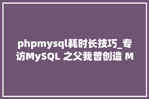 phpmysql耗时长技巧_专访MySQL 之父我曾创造 MySQL也将颠覆 MySQL