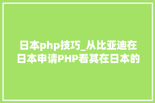 日本php技巧_从比亚迪在日本申请PHP看其在日本的发卖野心