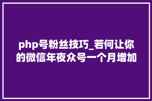 php号粉丝技巧_若何让你的微信年夜众号一个月增加1万个粉丝