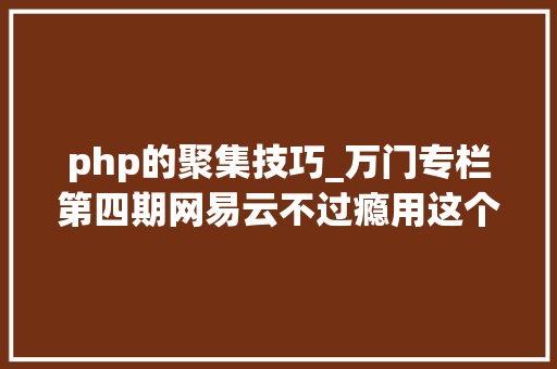 php的聚集技巧_万门专栏第四期网易云不过瘾用这个PHP项目给听歌体验进级