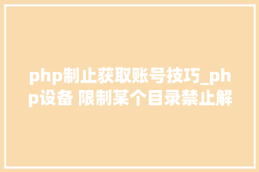 php制止获取账号技巧_php设备 限制某个目录禁止解析php 限制user_agent