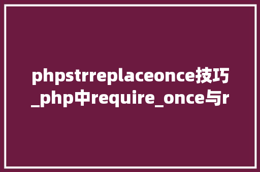 phpstrreplaceonce技巧_php中require_once与require的差异