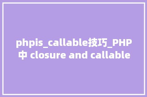 phpis_callable技巧_PHP中 closure and callable的差异