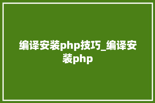 编译安装php技巧_编译安装php 编译安装php技巧_编译安装php SEO优化