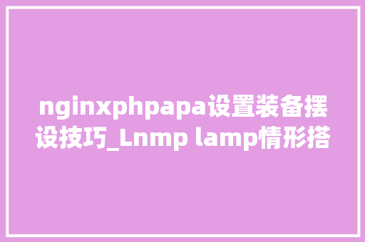 nginxphpapa设置装备摆设技巧_Lnmp lamp情形搭建