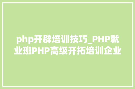php开辟培训技巧_PHP就业班PHP高级开拓培训企业级开拓专题课程
